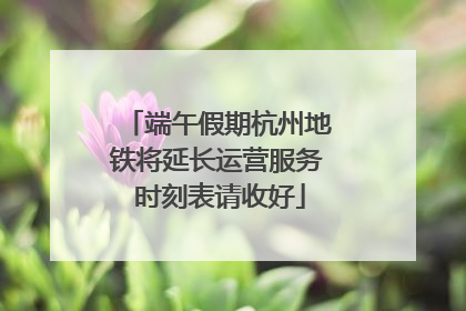 端午假期杭州地铁将延长运营服务 时刻表请收好