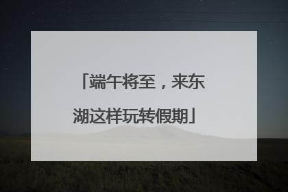 端午将至，来东湖这样玩转假期
