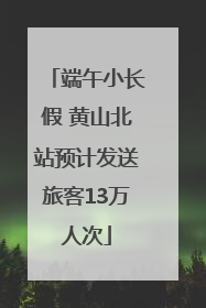 端午小长假 黄山北站预计发送旅客13万人次