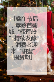 端午节后，孝感首衡城“榴莲热”持续发酵，消费者迎来“甜蜜”囤货期