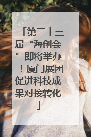第二十三届“海创会”即将举办！厦门展团促进科技成果对接转化