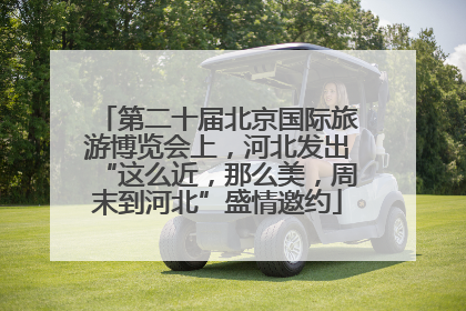 第二十届北京国际旅游博览会上，河北发出“这么近，那么美，周末到河北”盛情邀约
