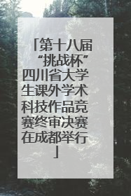 第十八届“挑战杯”四川省大学生课外学术科技作品竞赛终审决赛在成都举行