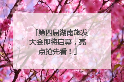 第四届湖南旅发大会即将启幕，亮点抢先看！
