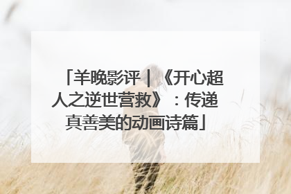 羊晚影评｜《开心超人之逆世营救》：传递真善美的动画诗篇