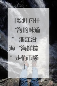 粽叶包住“海的味道” 浙江沿海“海鲜粽”走俏市场