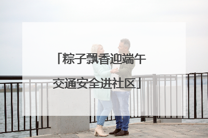 粽子飘香迎端午 交通安全进社区