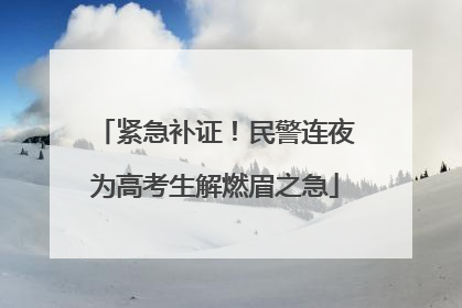 紧急补证！民警连夜为高考生解燃眉之急