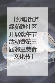 纱帽街道绿苑路社区开展端午节活动暨第三届邻里美食文化节