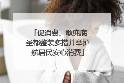 促消费、敢兜底 圣都整装多措并举护航居民安心消费