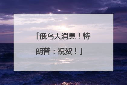 俄乌大消息！特朗普：祝贺！