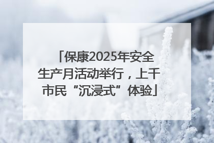 保康2025年安全生产月活动举行，上千市民“沉浸式”体验