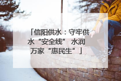信阳供水：守牢供水“安全线” 水润万家“惠民生”