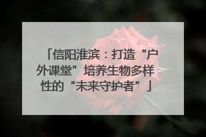 信阳淮滨：打造“户外课堂”培养生物多样性的“未来守护者”