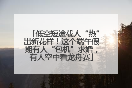 低空短途载人“热”出新花样！这个端午假期有人“包机”求婚，有人空中看龙舟赛