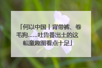 何以中国丨背带裤、卷毛狗……吐鲁番出土的这幅童趣图看点十足