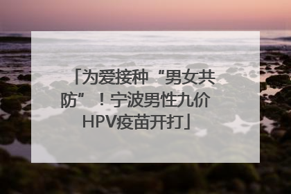 为爱接种“男女共防”！宁波男性九价HPV疫苗开打