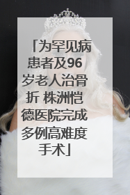 为罕见病患者及96岁老人治骨折 株洲恺德医院完成多例高难度手术