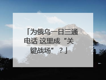 为俄乌一日三通电话 这里成“关键战场”？