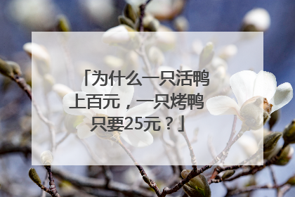 为什么一只活鸭上百元，一只烤鸭只要25元？