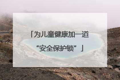 为儿童健康加一道“安全保护锁”