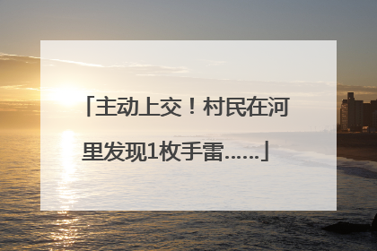 主动上交！村民在河里发现1枚手雷……