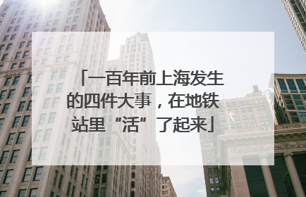 一百年前上海发生的四件大事，在地铁站里“活”了起来