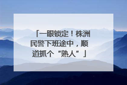 一眼锁定！株洲民警下班途中，顺道抓个“熟人”