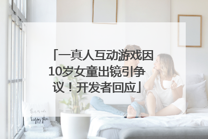 一真人互动游戏因10岁女童出镜引争议！开发者回应