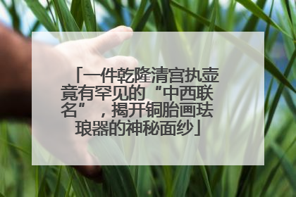 一件乾隆清宫执壶竟有罕见的“中西联名”，揭开铜胎画珐琅器的神秘面纱