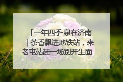 一年四季·泉在济南｜茶香飘进地铁站，来老屯站赶一场别开生面的“茶韵市集”！