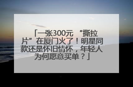 一张300元 “撕拉片”在厦门火了！明星同款还是怀旧情怀，年轻人为何愿意买单？