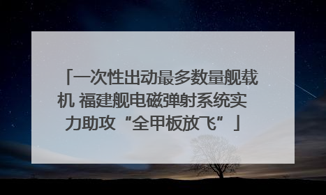 一次性出动最多数量舰载机 福建舰电磁弹射系统实力助攻“全甲板放飞”