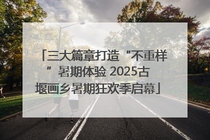 三大篇章打造“不重样”暑期体验 2025古堰画乡暑期狂欢季启幕
