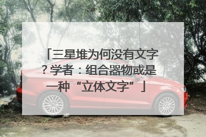 三星堆为何没有文字？学者：组合器物或是一种“立体文字”