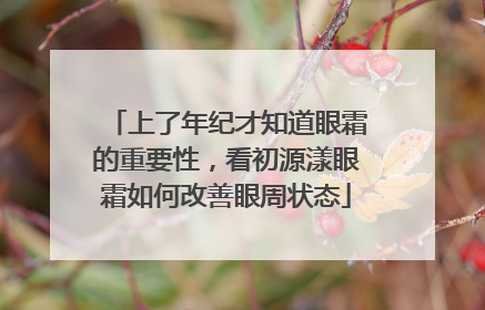 上了年纪才知道眼霜的重要性，看初源漾眼霜如何改善眼周状态