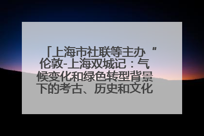 上海市社联等主办“伦敦-上海双城记：气候变化和绿色转型背景下的考古、历史和文化遗产”学术对话