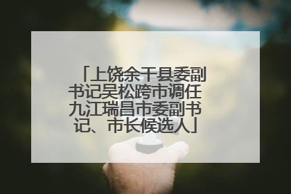 上饶余干县委副书记吴松跨市调任九江瑞昌市委副书记、市长候选人