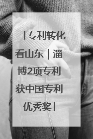 专利转化看山东｜淄博2项专利获中国专利优秀奖