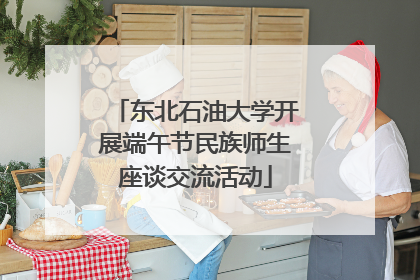 东北石油大学开展端午节民族师生座谈交流活动