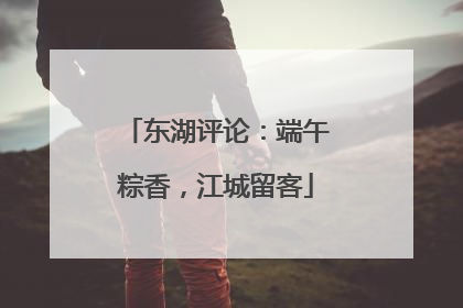 东湖评论：端午粽香，江城留客