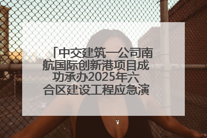 中交建筑一公司南航国际创新港项目成功承办2025年六合区建设工程应急演练现场观摩活动