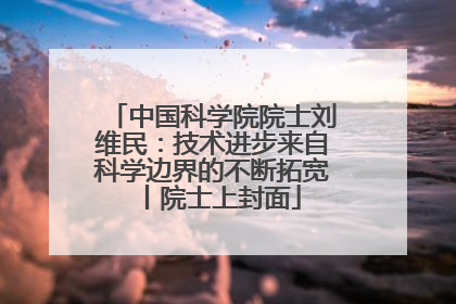 中国科学院院士刘维民：技术进步来自科学边界的不断拓宽丨院士上封面