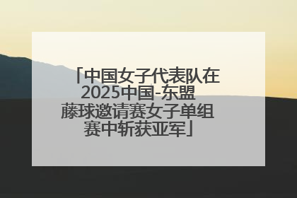 中国女子代表队在2025中国-东盟藤球邀请赛女子单组赛中斩获亚军