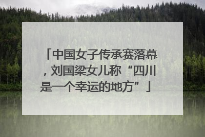 中国女子传承赛落幕，刘国梁女儿称“四川是一个幸运的地方”