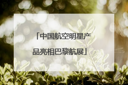 中国航空明星产品亮相巴黎航展