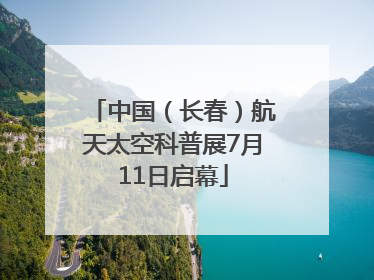 中国（长春）航天太空科普展7月11日启幕