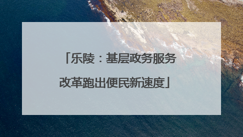 乐陵：基层政务服务改革跑出便民新速度