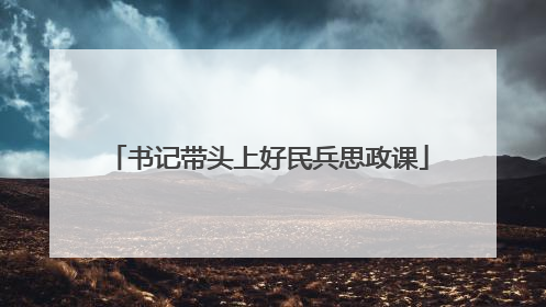 书记带头上好民兵思政课