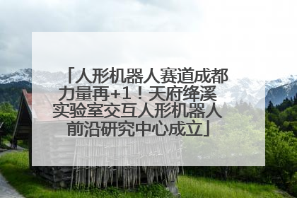 人形机器人赛道成都力量再+1！天府绛溪实验室交互人形机器人前沿研究中心成立